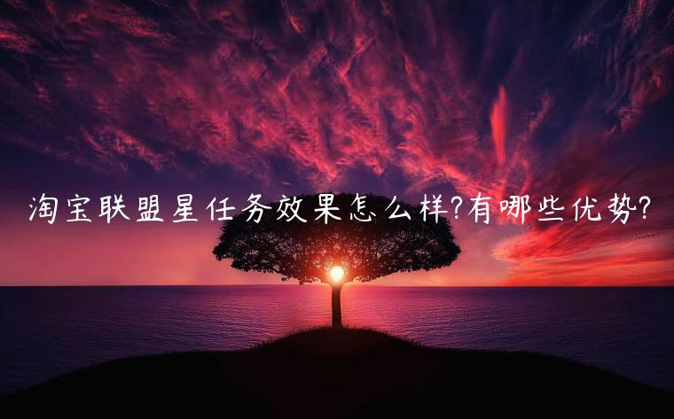 淘寶聯(lián)盟星任務(wù)效果怎么樣?有哪些優(yōu)勢(shì)?